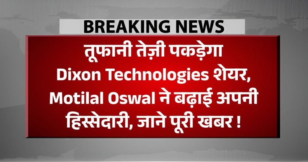 तूफानी तेज़ी पकड़ेगा Dixon Technologies का शेयर, Motilal Oswal ने बढ़ाई अपनी हिस्सेदारी, जाने पूरी खबर